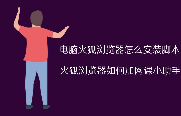 电脑火狐浏览器怎么安装脚本 火狐浏览器如何加网课小助手？